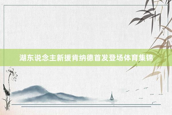 湖东说念主新援肯纳德首发登场体育集锦