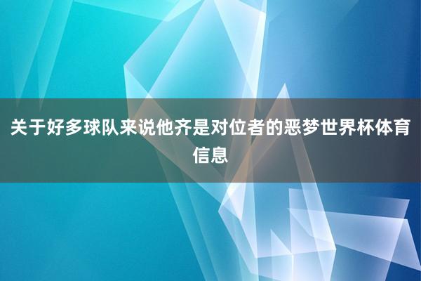 关于好多球队来说他齐是对位者的恶梦世界杯体育信息