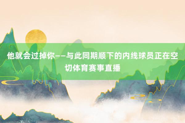他就会过掉你——与此同期顺下的内线球员正在空切体育赛事直播