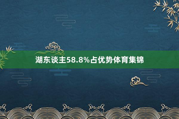 湖东谈主58.8%占优势体育集锦