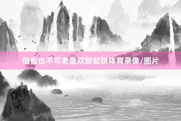 但他也不可老是双脚起跳体育录像/图片