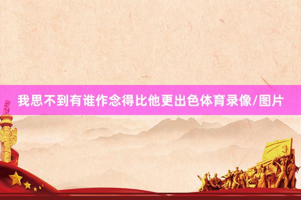 我思不到有谁作念得比他更出色体育录像/图片