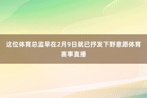 这位体育总监早在2月9日就已抒发下野意愿体育赛事直播