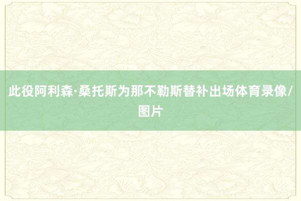 此役阿利森·桑托斯为那不勒斯替补出场体育录像/图片