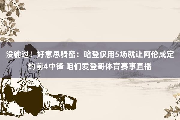 没输过!好意思骑蜜:哈登仅用5场就让阿伦成定约前4中锋 咱们爱登哥体育赛事直播