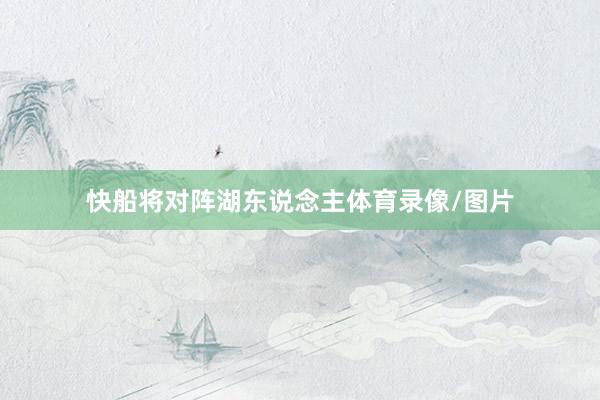 快船将对阵湖东说念主体育录像/图片