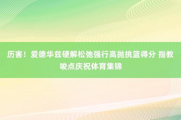 历害！爱德华兹硬解松弛强行高抛挑篮得分 指教唆点庆祝体育集锦