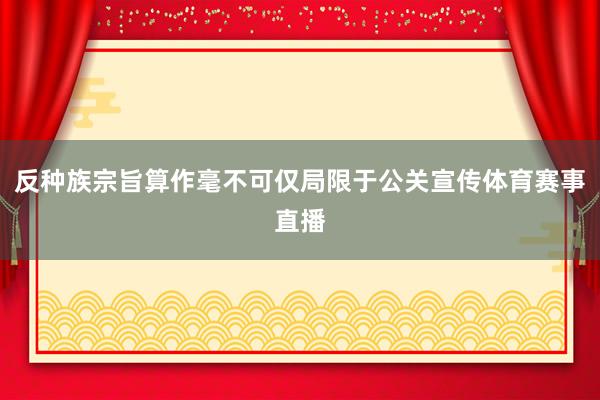 反种族宗旨算作毫不可仅局限于公关宣传体育赛事直播