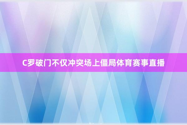 C罗破门不仅冲突场上僵局体育赛事直播