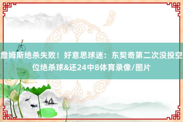 詹姆斯绝杀失败!好意思球迷:东契奇第二次没投空位绝杀球&还24中8体育录像/图片