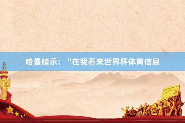 哈曼暗示：“在我看来世界杯体育信息