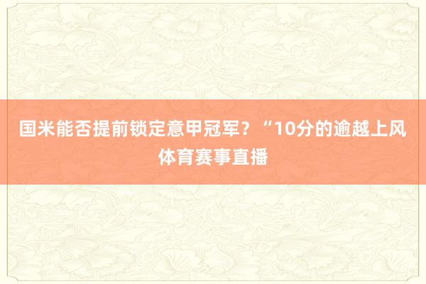 国米能否提前锁定意甲冠军？“10分的逾越上风体育赛事直播