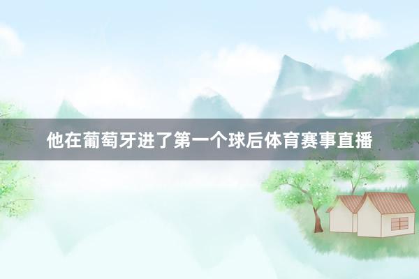 他在葡萄牙进了第一个球后体育赛事直播