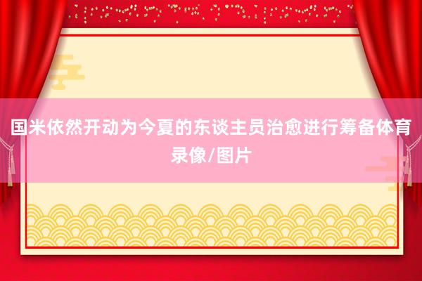 国米依然开动为今夏的东谈主员治愈进行筹备体育录像/图片