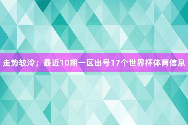 走势较冷；最近10期一区出号17个世界杯体育信息