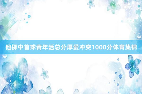 他掷中首球青年活总分厚爱冲突1000分体育集锦
