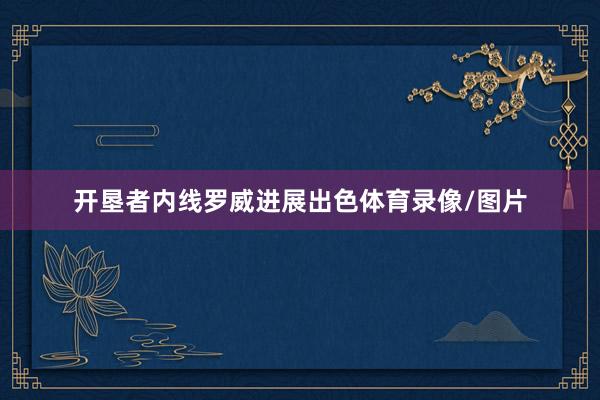 开垦者内线罗威进展出色体育录像/图片