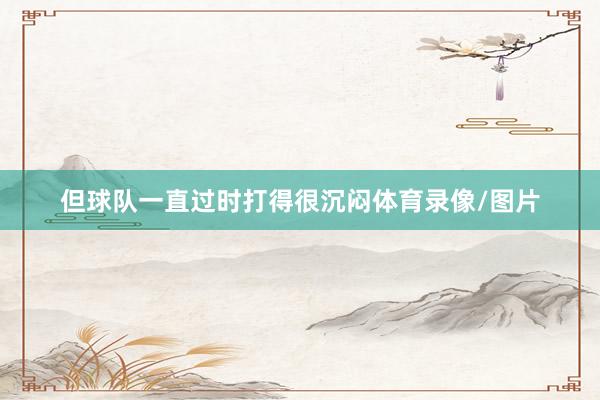 但球队一直过时打得很沉闷体育录像/图片
