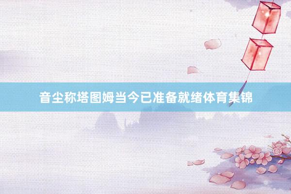 音尘称塔图姆当今已准备就绪体育集锦
