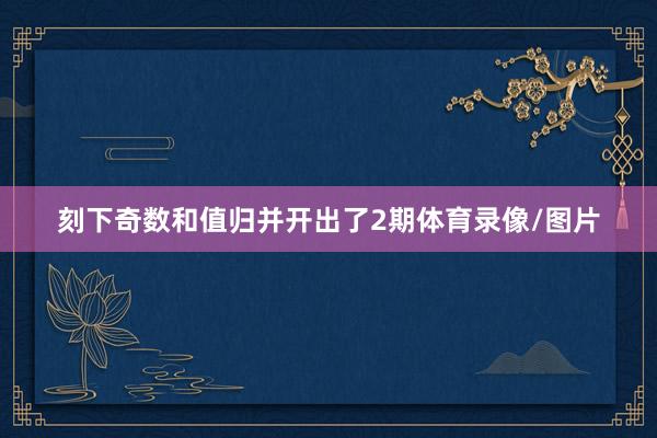 刻下奇数和值归并开出了2期体育录像/图片