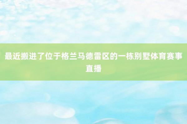 最近搬进了位于格兰马德雷区的一栋别墅体育赛事直播