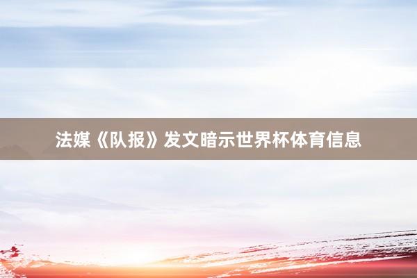法媒《队报》发文暗示世界杯体育信息