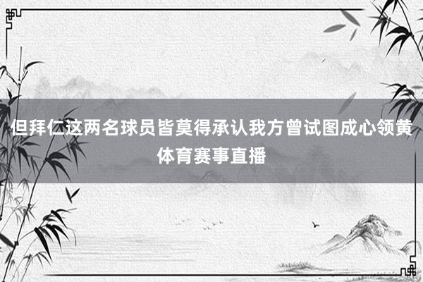 但拜仁这两名球员皆莫得承认我方曾试图成心领黄体育赛事直播