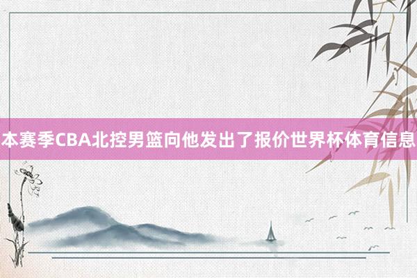 本赛季CBA北控男篮向他发出了报价世界杯体育信息