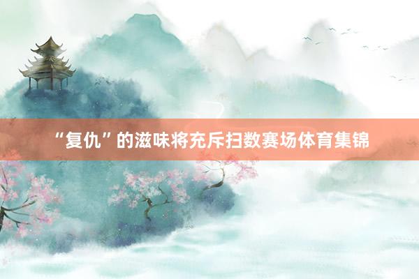 “复仇”的滋味将充斥扫数赛场体育集锦