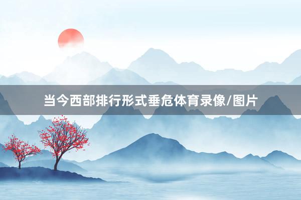 当今西部排行形式垂危体育录像/图片