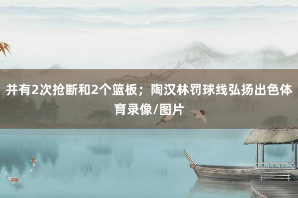 并有2次抢断和2个篮板；陶汉林罚球线弘扬出色体育录像/图片