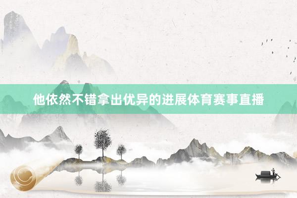 他依然不错拿出优异的进展体育赛事直播