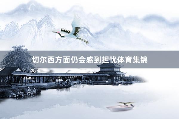 切尔西方面仍会感到担忧体育集锦