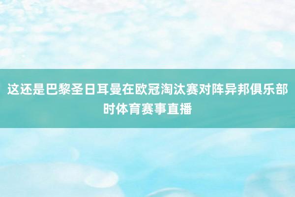 这还是巴黎圣日耳曼在欧冠淘汰赛对阵异邦俱乐部时体育赛事直播