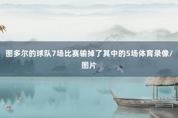 图多尔的球队7场比赛输掉了其中的5场体育录像/图片