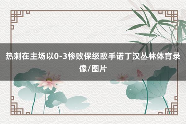 热刺在主场以0-3惨败保级敌手诺丁汉丛林体育录像/图片