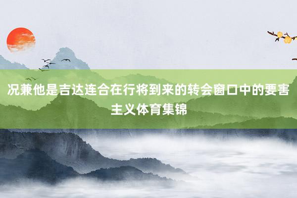 况兼他是吉达连合在行将到来的转会窗口中的要害主义体育集锦