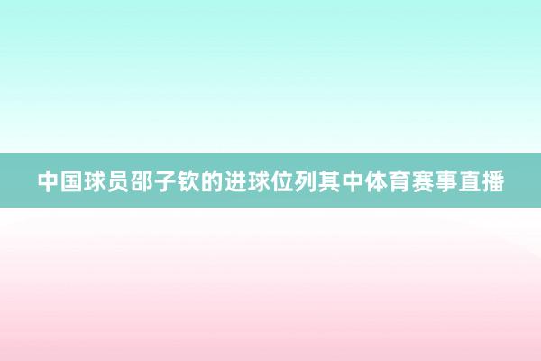 中国球员邵子钦的进球位列其中体育赛事直播