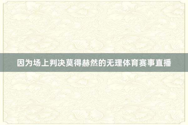 因为场上判决莫得赫然的无理体育赛事直播