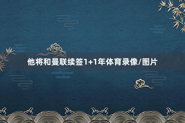 他将和曼联续签1+1年体育录像/图片