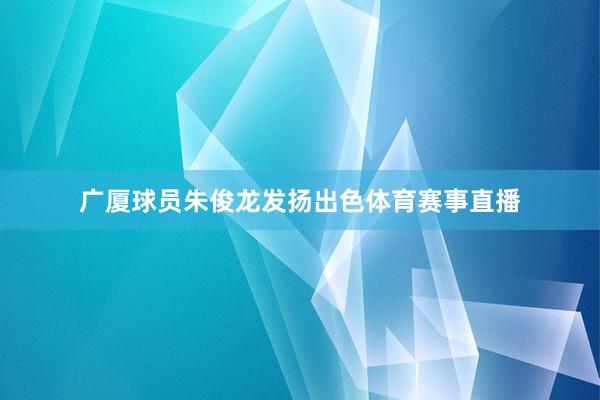 广厦球员朱俊龙发扬出色体育赛事直播