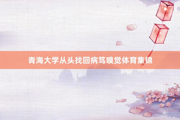 青海大学从头找回病笃嗅觉体育集锦