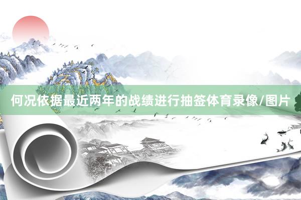 何况依据最近两年的战绩进行抽签体育录像/图片