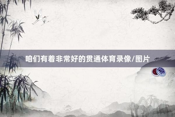 咱们有着非常好的贯通体育录像/图片