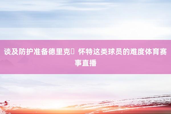 谈及防护准备德里克・怀特这类球员的难度体育赛事直播