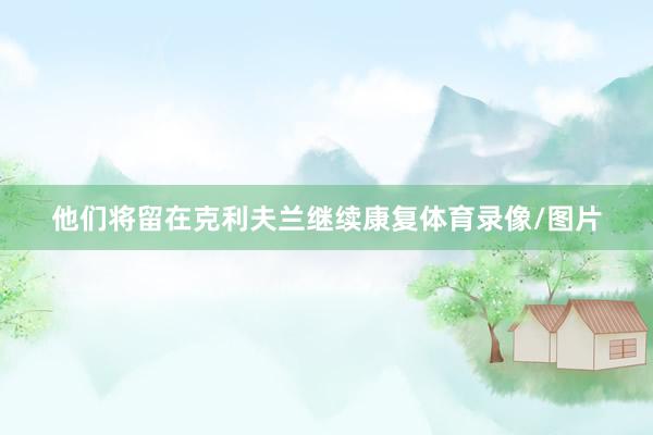 他们将留在克利夫兰继续康复体育录像/图片