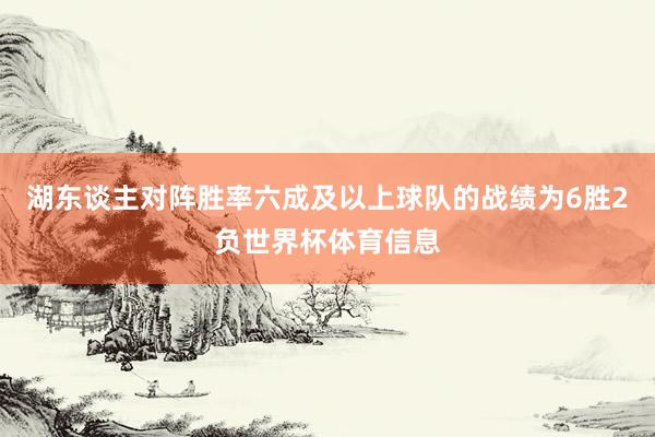 湖东谈主对阵胜率六成及以上球队的战绩为6胜2负世界杯体育信息