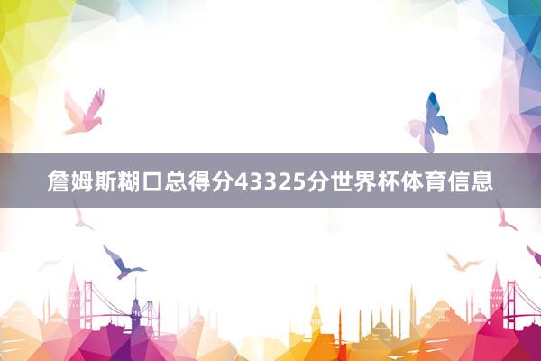 詹姆斯糊口总得分43325分世界杯体育信息