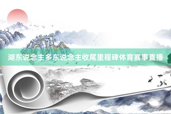 湖东说念主多东说念主收尾里程碑体育赛事直播