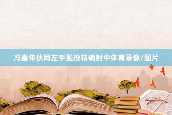 冯嘉伟伙同左手抛投精确射中体育录像/图片
